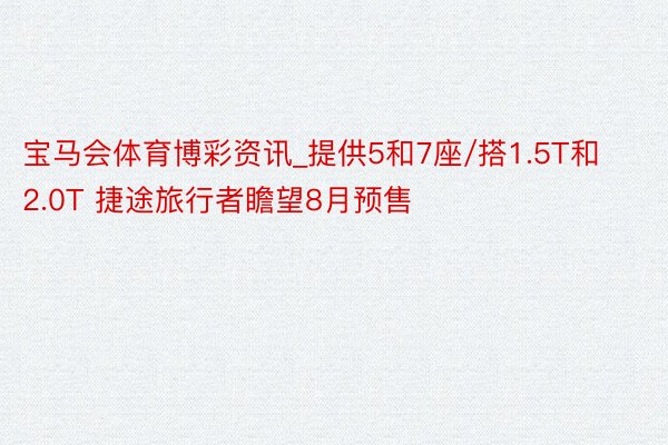 宝马会体育博彩资讯_提供5和7座/搭1.5T和2.0T 捷途旅行者瞻望8月预售