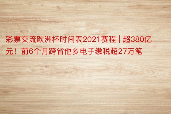 彩票交流欧洲杯时间表2021赛程 | 超380亿元！前6个月跨省他乡电子缴税超27万笔