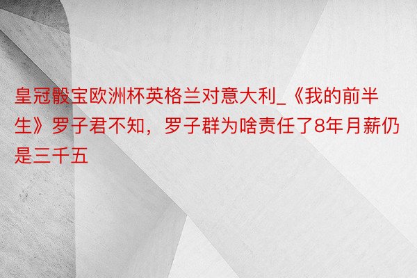 皇冠骰宝欧洲杯英格兰对意大利_《我的前半生》罗子君不知，罗子群为啥责任了8年月薪仍是三千五