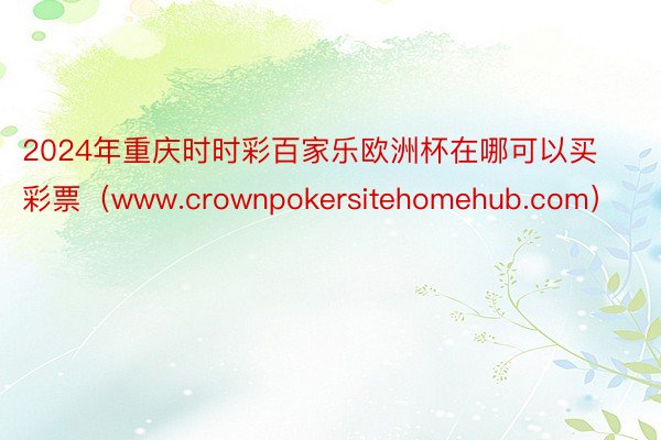 2024年重庆时时彩百家乐欧洲杯在哪可以买彩票（www.crownpokersitehomehub.com）