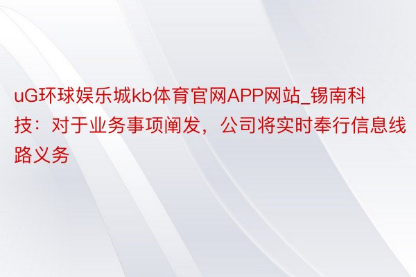 uG环球娱乐城kb体育官网APP网站_锡南科技：对于业务事项阐发，公司将实时奉行信息线路义务