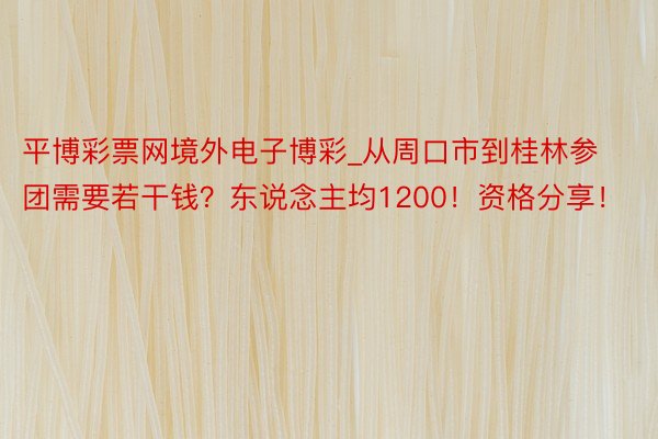 平博彩票网境外电子博彩_从周口市到桂林参团需要若干钱？东说念主均1200！资格分享！