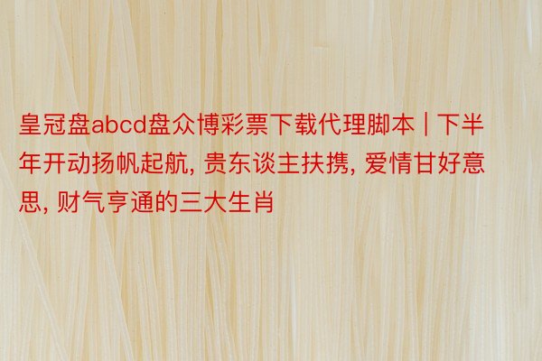 皇冠盘abcd盘众博彩票下载代理脚本 | 下半年开动扬帆起航, 贵东谈主扶携, 爱情甘好意思, 财气亨通的三大生肖