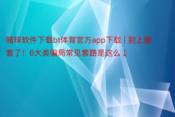 赌球软件下载bt体育官方app下载 | 别上圈套了！6大类骗局常见套路是这么↓