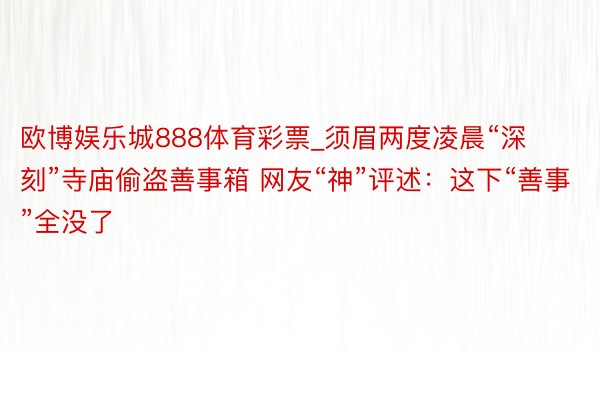 欧博娱乐城888体育彩票_须眉两度凌晨“深刻”寺庙偷盗善事箱 网友“神”评述：这下“善事”全没了