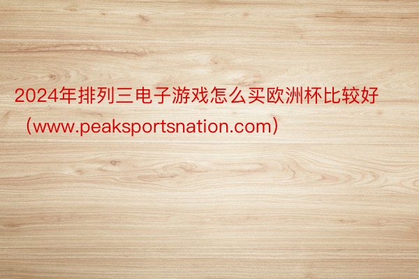 2024年排列三电子游戏怎么买欧洲杯比较好（www.peaksportsnation.com）