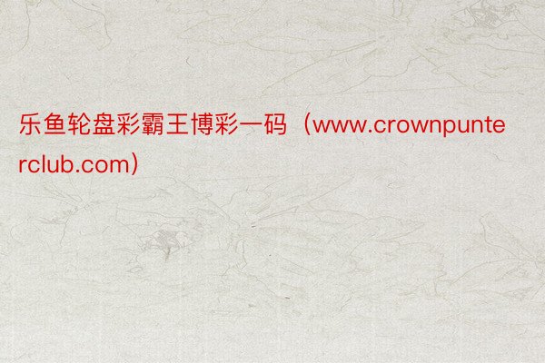 乐鱼轮盘彩霸王博彩一码（www.crownpunterclub.com）