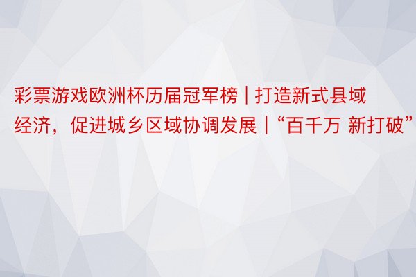 彩票游戏欧洲杯历届冠军榜 | 打造新式县域经济，促进城乡区域协调发展｜“百千万 新打破”