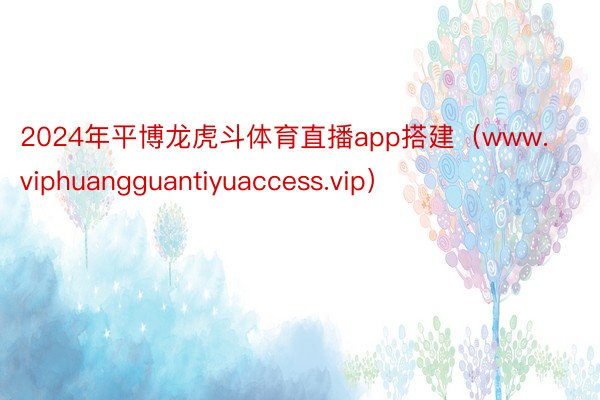 2024年平博龙虎斗体育直播app搭建（www.viphuangguantiyuaccess.vip）