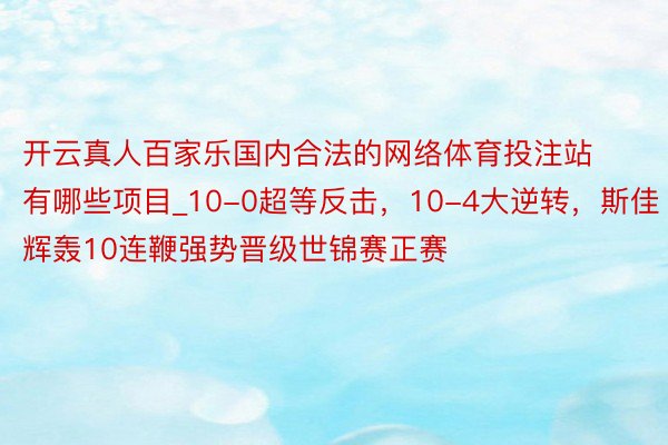 开云真人百家乐国内合法的网络体育投注站有哪些项目_10-0超等反击，10-4大逆转，斯佳辉轰10连鞭强势晋级世锦赛正赛