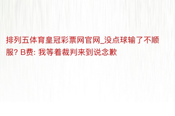 排列五体育皇冠彩票网官网_没点球输了不顺服? B费: 我等着裁判来到说念歉