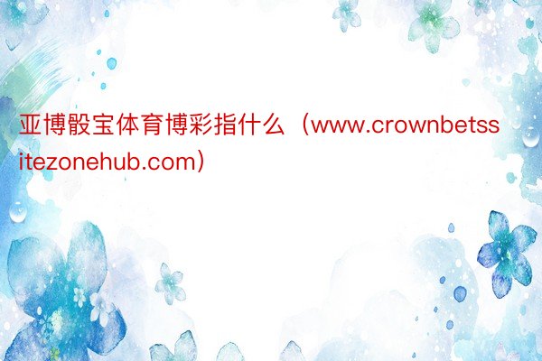 亚博骰宝体育博彩指什么（www.crownbetssitezonehub.com）