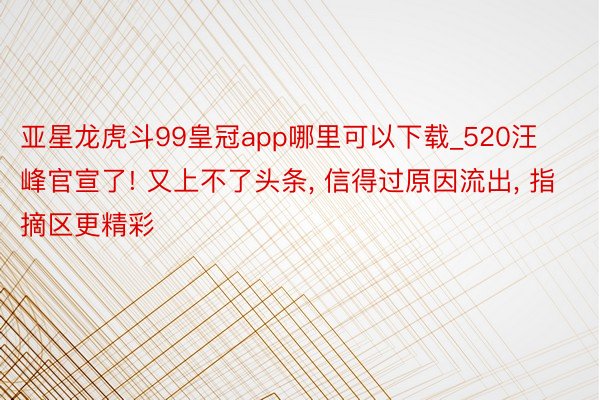 亚星龙虎斗99皇冠app哪里可以下载_520汪峰官宣了! 又上不了头条, 信得过原因流出, 指摘区更精彩