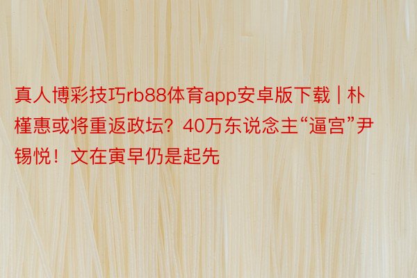 真人博彩技巧rb88体育app安卓版下载 | 朴槿惠或将重返政坛？40万东说念主“逼宫”尹锡悦！文在寅早仍是起先