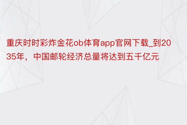 重庆时时彩炸金花ob体育app官网下载_到2035年，中国邮轮经济总量将达到五千亿元