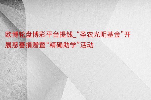 欧博轮盘博彩平台提钱_“圣农光明基金”开展慈善捐赠暨“精确助学”活动