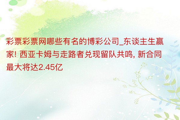 彩票彩票网哪些有名的博彩公司_东谈主生赢家! 西亚卡姆与走路者兑现留队共鸣, 新合同最大将达2.45亿