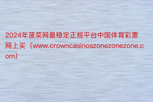 2024年菠菜网最稳定正规平台中国体育彩票网上买（www.crowncasinoszonezonezone.com）