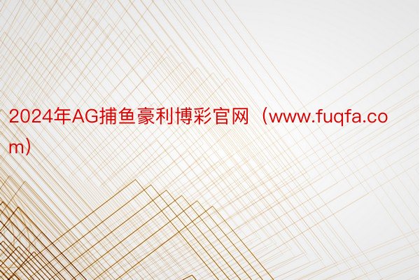 2024年AG捕鱼豪利博彩官网（www.fuqfa.com）