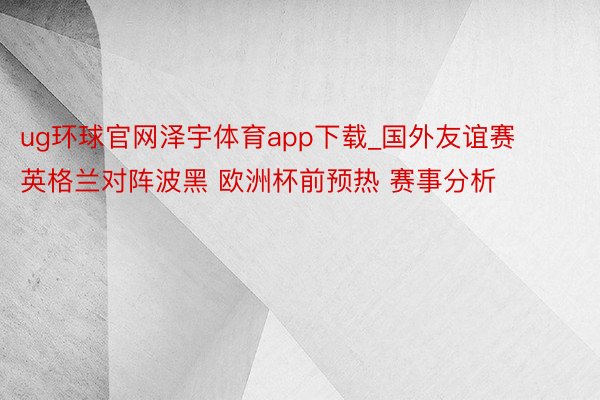 ug环球官网泽宇体育app下载_国外友谊赛 英格兰对阵波黑 欧洲杯前预热 赛事分析