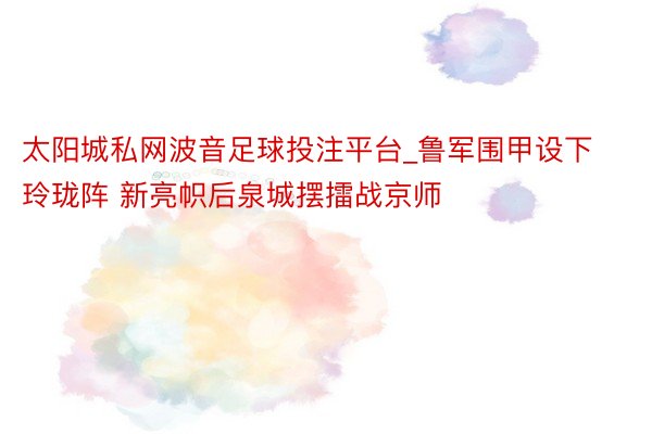 太阳城私网波音足球投注平台_鲁军围甲设下玲珑阵 新亮帜后泉城摆擂战京师