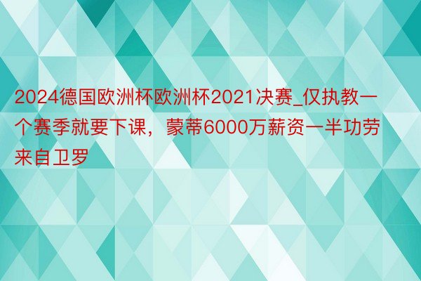 2024德国欧洲杯欧洲杯2021决赛_仅执教一个赛季就要下课，蒙蒂6000万薪资一半功劳来自卫罗