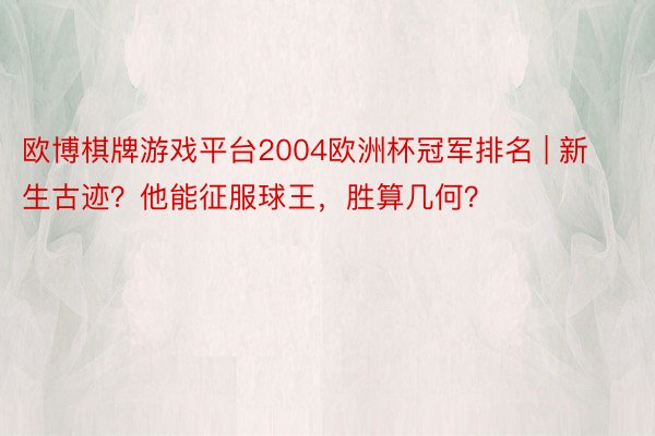 欧博棋牌游戏平台2004欧洲杯冠军排名 | 新生古迹？他能征服球王，胜算几何？