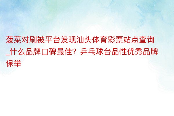 菠菜对刷被平台发现汕头体育彩票站点查询_什么品牌口碑最佳？乒乓球台品性优秀品牌保举