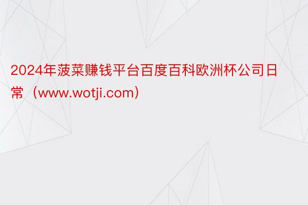 2024年菠菜赚钱平台百度百科欧洲杯公司日常（www.wotji.com）