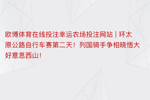 欧博体育在线投注幸运农场投注网站 | 环太原公路自行车赛第二天！列国骑手争相晓悟大好意思西山！