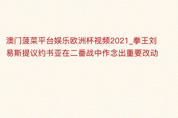 澳门菠菜平台娱乐欧洲杯视频2021_拳王刘易斯提议约书亚在二番战中作念出重要改动