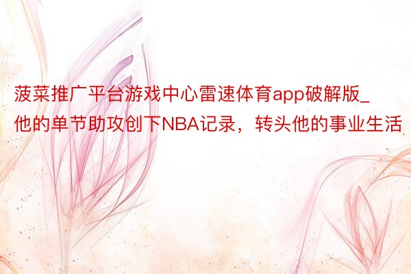 菠菜推广平台游戏中心雷速体育app破解版_他的单节助攻创下NBA记录，转头他的事业生活