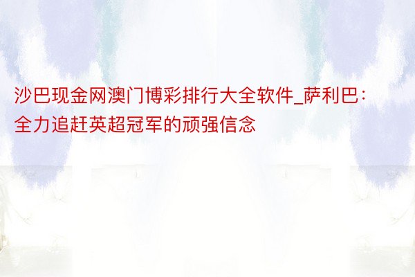 沙巴现金网澳门博彩排行大全软件_萨利巴：全力追赶英超冠军的顽强信念