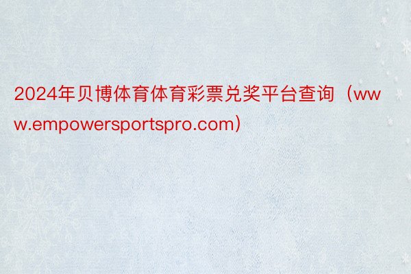 2024年贝博体育体育彩票兑奖平台查询（www.empowersportspro.com）