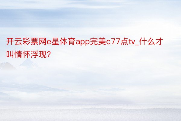 开云彩票网e星体育app完美c77点tv_什么才叫情怀浮现？