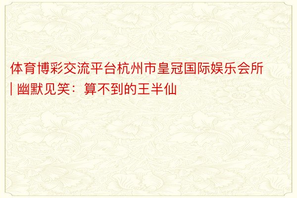 体育博彩交流平台杭州市皇冠国际娱乐会所 | 幽默见笑：算不到的王半仙