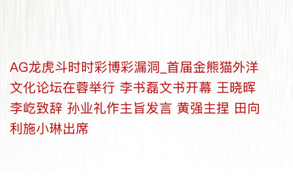 AG龙虎斗时时彩博彩漏洞_首届金熊猫外洋文化论坛在蓉举行 李书磊文书开幕 王晓晖李屹致辞 孙业礼作主旨发言 黄强主捏 田向利施小琳出席