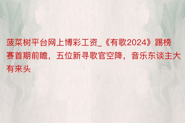 菠菜树平台网上博彩工资_《有歌2024》踢榜赛首期前瞻，五位新寻歌官空降，音乐东谈主大有来头