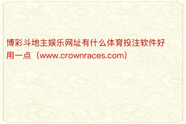 博彩斗地主娱乐网址有什么体育投注软件好用一点（www.crownraces.com）