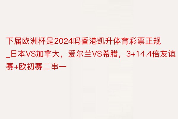 下届欧洲杯是2024吗香港凯升体育彩票正规_日本VS加拿大,爱尔兰VS希腊,3+14.4倍友谊赛+欧初赛二串一