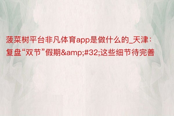 菠菜树平台非凡体育app是做什么的_天津:复盘“双节”假期 这些细节待完善