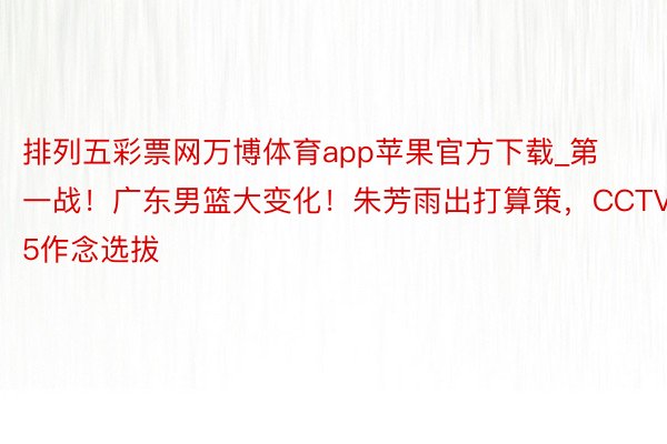 排列五彩票网万博体育app苹果官方下载_第一战!广东男篮大变化!朱芳雨出打算策,CCTV5作念选拔